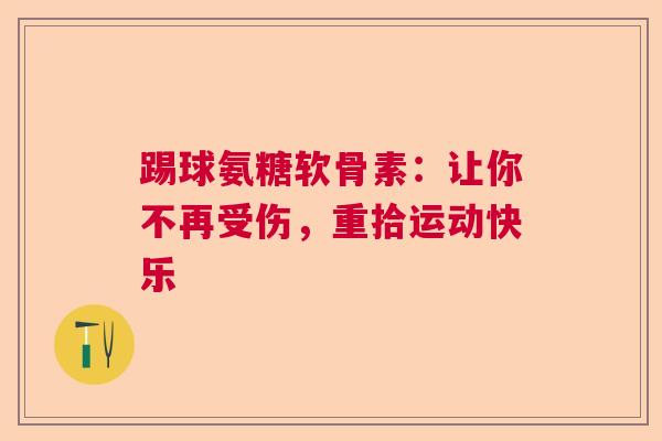 踢球氨糖软骨素：让你不再受伤，重拾运动快乐