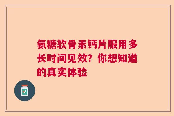 氨糖软骨素钙片服用多长时间见效？你想知道的真实体验