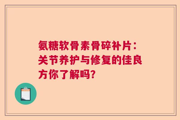 氨糖软骨素骨碎补片：关节养护与修复的佳良方你了解吗？