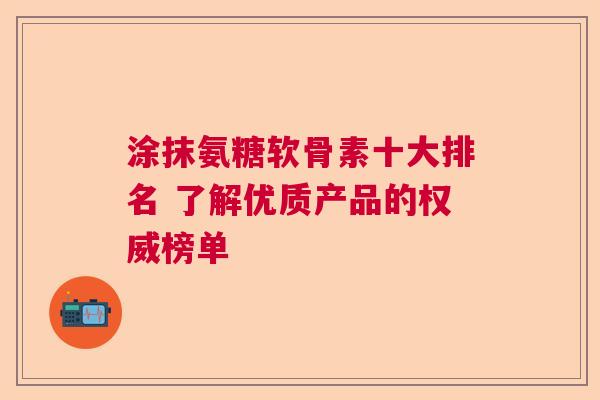 涂抹氨糖软骨素十大排名 了解优质产品的权威榜单