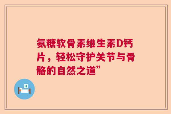 氨糖软骨素维生素D钙片，轻松守护关节与骨骼的自然之道”