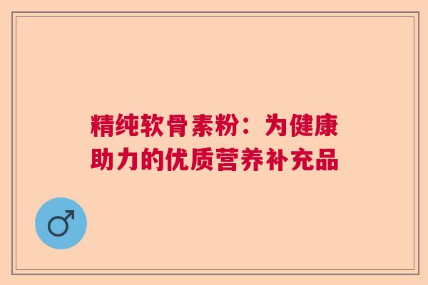 精纯软骨素粉：为健康助力的优质营养补充品