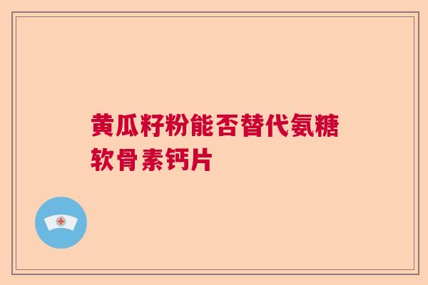 黄瓜籽粉能否替代氨糖软骨素钙片