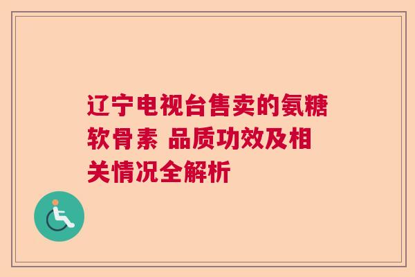 辽宁电视台售卖的氨糖软骨素 品质功效及相关情况全解析