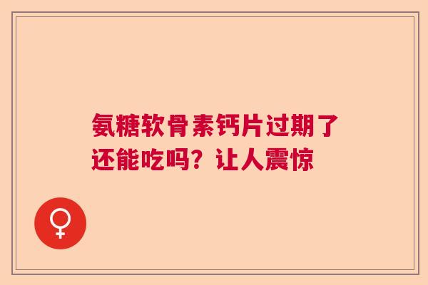 氨糖软骨素钙片过期了还能吃吗？让人震惊