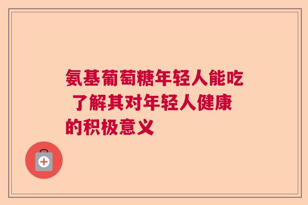 氨基葡萄糖年轻人能吃 了解其对年轻人健康的积极意义