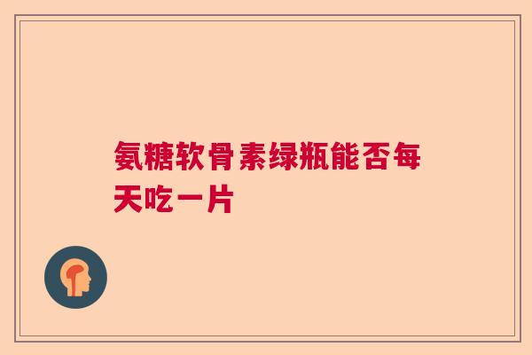 氨糖软骨素绿瓶能否每天吃一片