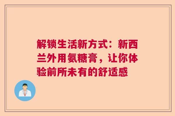 解锁生活新方式：新西兰外用氨糖膏，让你体验前所未有的舒适感