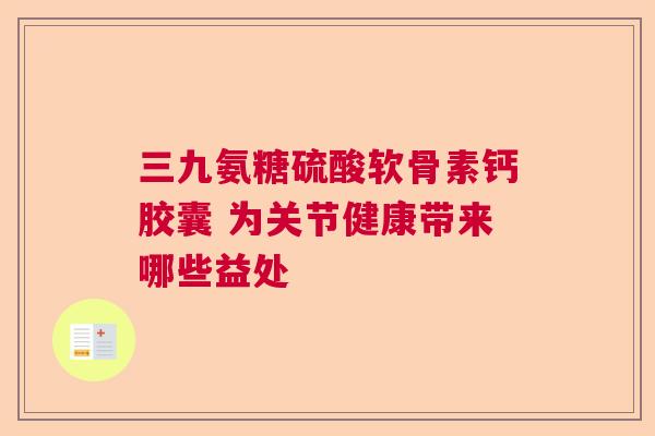 三九氨糖硫酸软骨素钙胶囊 为关节健康带来哪些益处