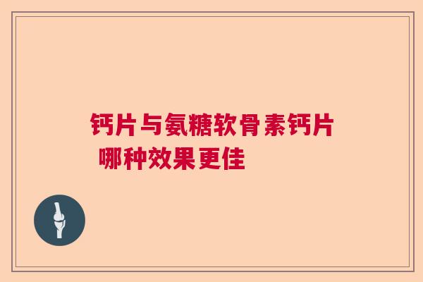 钙片与氨糖软骨素钙片 哪种效果更佳