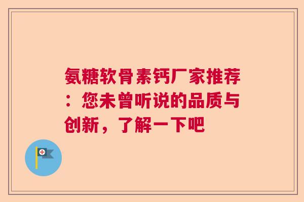 氨糖软骨素钙厂家推荐：您未曾听说的品质与创新，了解一下吧