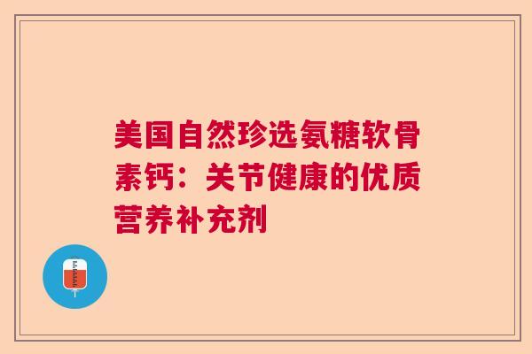 美国自然珍选氨糖软骨素钙：关节健康的优质营养补充剂