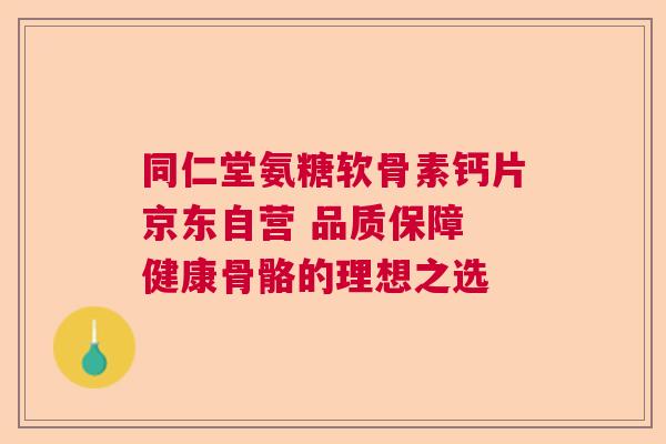 同仁堂氨糖软骨素钙片京东自营 品质保障 健康骨骼的理想之选