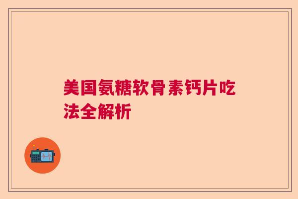 美国氨糖软骨素钙片吃法全解析