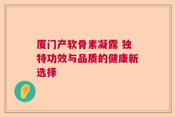 厦门产软骨素凝露 独特功效与品质的健康新选择