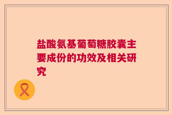 盐酸氨基葡萄糖胶囊主要成份的功效及相关研究