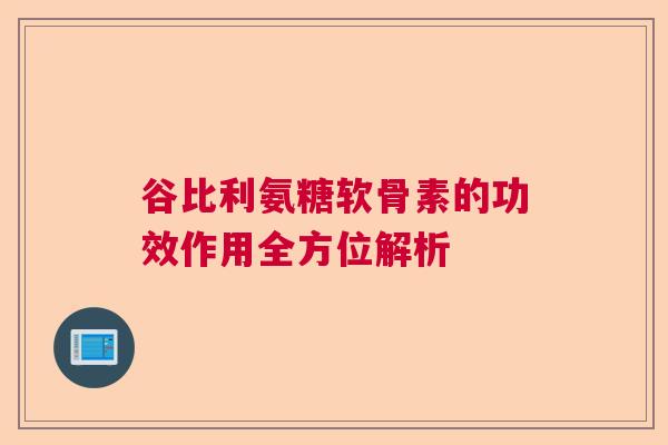 谷比利氨糖软骨素的功效作用全方位解析