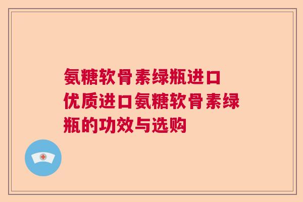 氨糖软骨素绿瓶进口 优质进口氨糖软骨素绿瓶的功效与选购