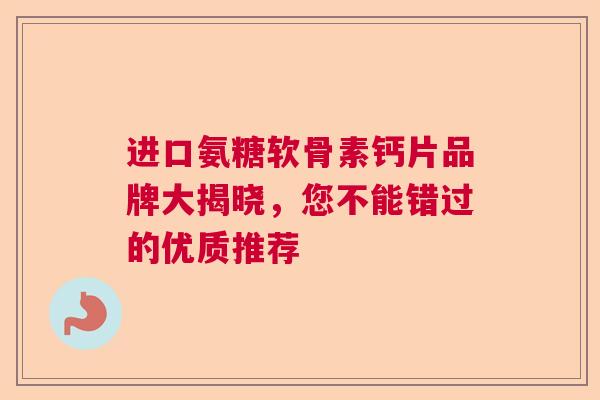 进口氨糖软骨素钙片品牌大揭晓，您不能错过的优质推荐