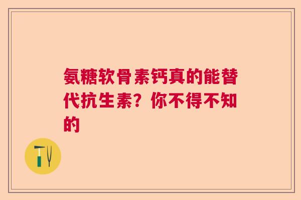 氨糖软骨素钙真的能替代抗生素？你不得不知的