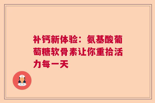 补钙新体验：氨基酸葡萄糖软骨素让你重拾活力每一天