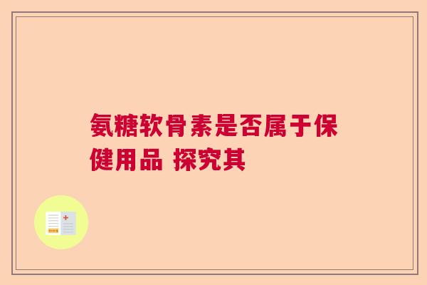 氨糖软骨素是否属于保健用品 探究其