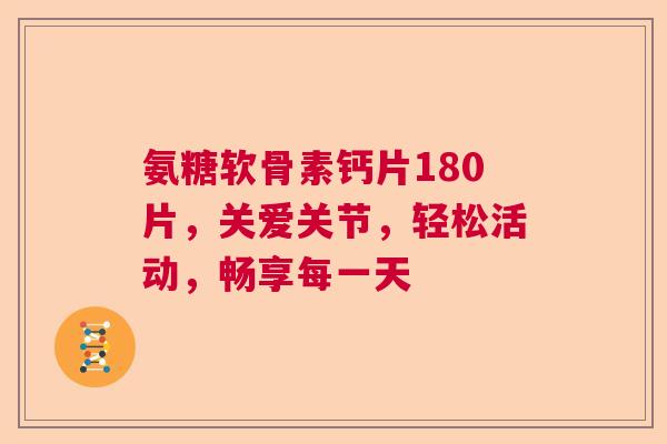 氨糖软骨素钙片180片，关爱关节，轻松活动，畅享每一天