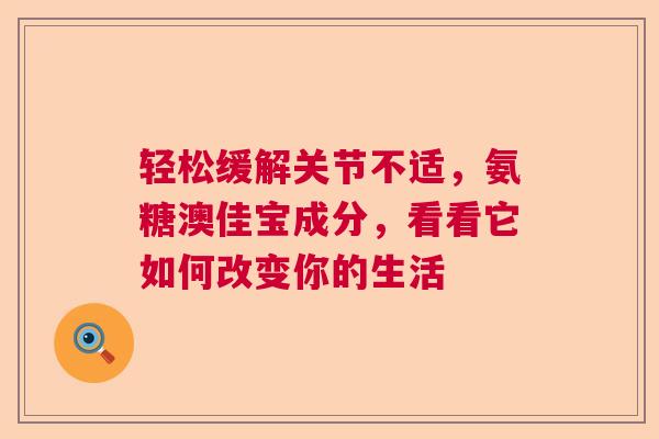 轻松缓解关节不适，氨糖澳佳宝成分，看看它如何改变你的生活