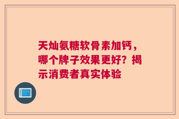 天灿氨糖软骨素加钙，哪个牌子效果更好？揭示消费者真实体验