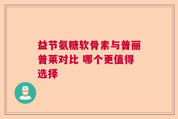 益节氨糖软骨素与普丽普莱对比 哪个更值得选择