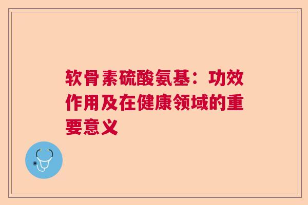 软骨素硫酸氨基：功效作用及在健康领域的重要意义