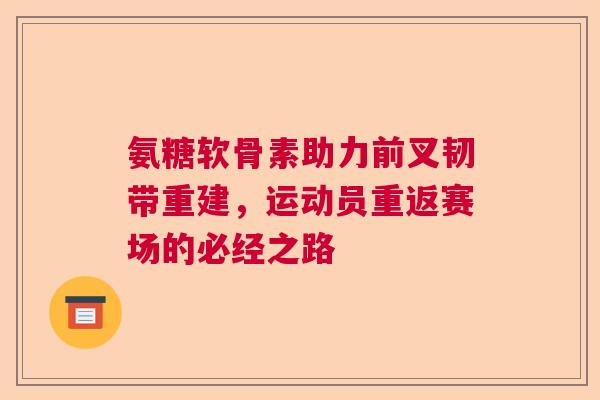 氨糖软骨素助力前叉韧带重建，运动员重返赛场的必经之路