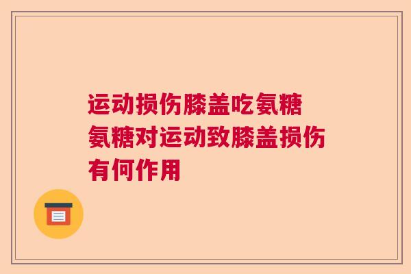 运动损伤膝盖吃氨糖 氨糖对运动致膝盖损伤有何作用