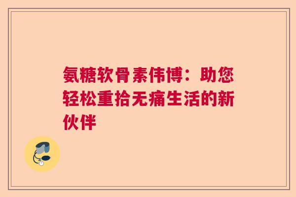氨糖软骨素伟博：助您轻松重拾无痛生活的新伙伴