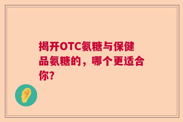 揭开OTC氨糖与保健品氨糖的，哪个更适合你？
