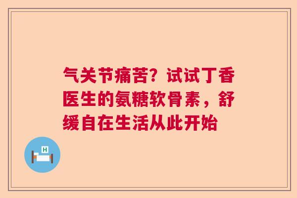 气关节痛苦？试试丁香医生的氨糖软骨素，舒缓自在生活从此开始