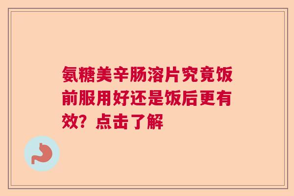 氨糖美辛肠溶片究竟饭前服用好还是饭后更有效？点击了解