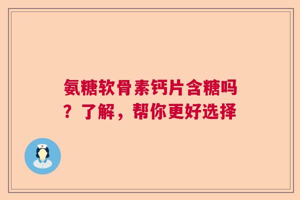氨糖软骨素钙片含糖吗？了解，帮你更好选择