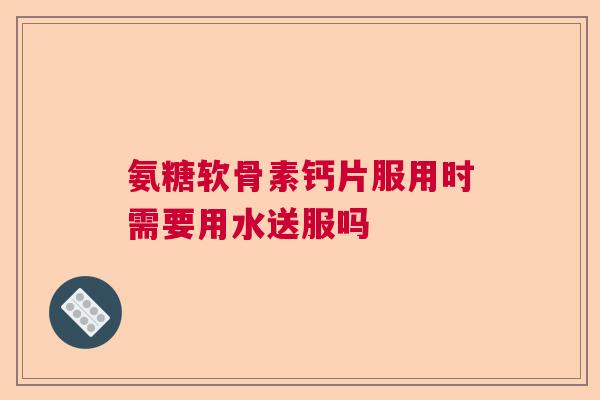 氨糖软骨素钙片服用时需要用水送服吗