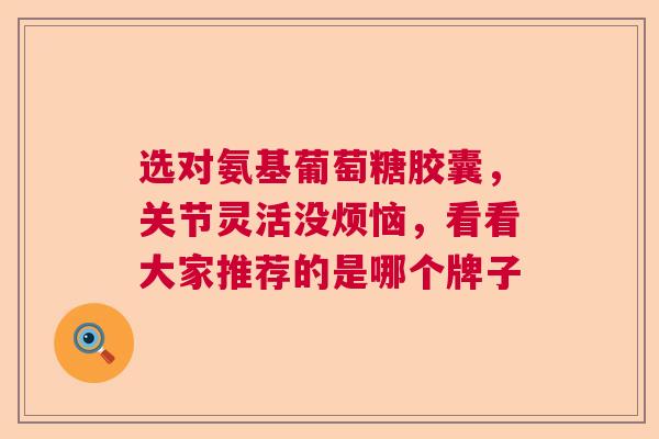 选对氨基葡萄糖胶囊，关节灵活没烦恼，看看大家推荐的是哪个牌子