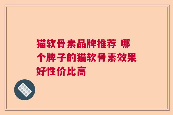 猫软骨素品牌推荐 哪个牌子的猫软骨素效果好性价比高