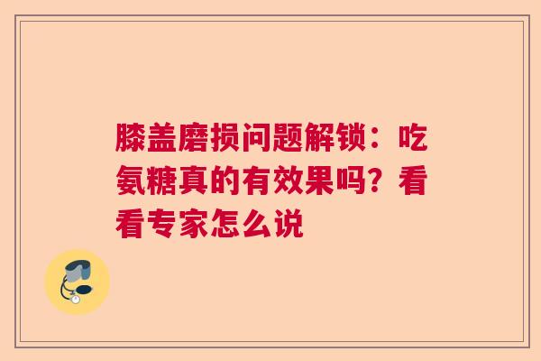 膝盖磨损问题解锁：吃氨糖真的有效果吗？看看专家怎么说