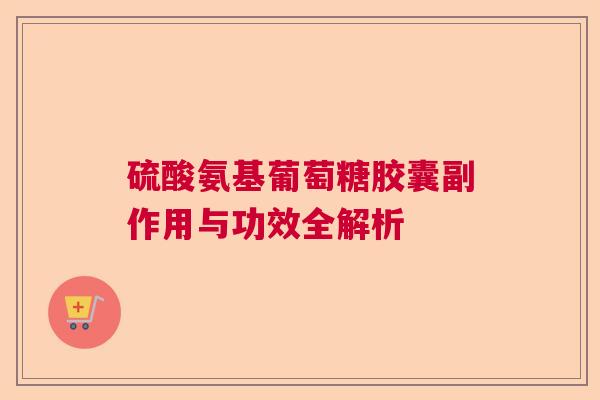 硫酸氨基葡萄糖胶囊副作用与功效全解析