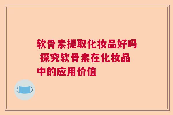 软骨素提取化妆品好吗 探究软骨素在化妆品中的应用价值