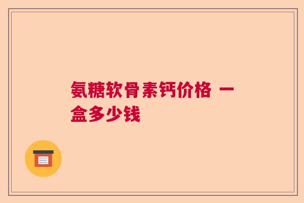 氨糖软骨素钙价格 一盒多少钱