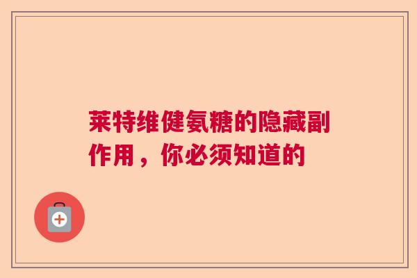 莱特维健氨糖的隐藏副作用，你必须知道的