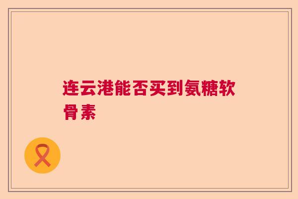 连云港能否买到氨糖软骨素