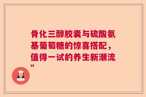 骨化三醇胶囊与硫酸氨基葡萄糖的惊喜搭配，值得一试的养生新潮流”