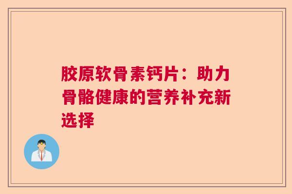 胶原软骨素钙片：助力骨骼健康的营养补充新选择