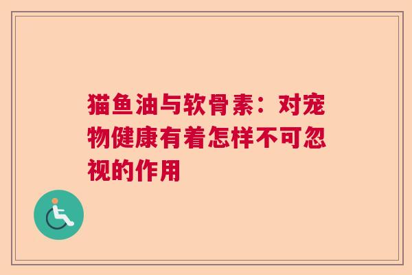猫鱼油与软骨素：对宠物健康有着怎样不可忽视的作用